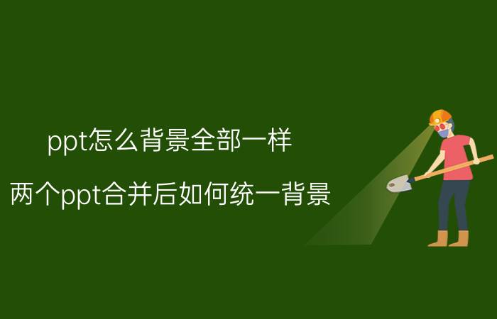 ppt怎么背景全部一样 两个ppt合并后如何统一背景？